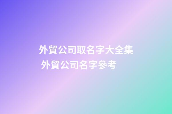 外貿公司取名字大全集 外貿公司名字參考-第1張-公司起名-玄機派